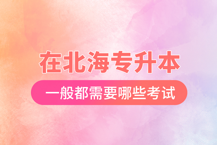 在北海專升本一般都需要哪些考試？