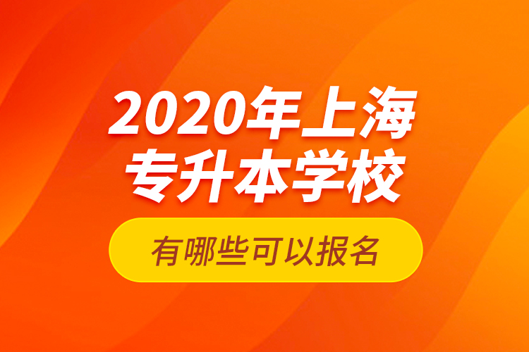 2020年上海專升本學(xué)校有哪些可以報名？