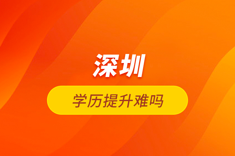 深圳學(xué)歷提升難嗎？