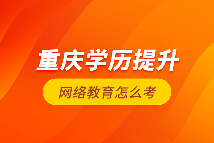 重慶學歷提升網(wǎng)絡(luò)教育怎么考？