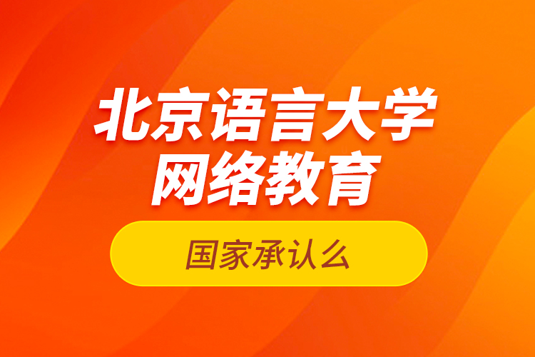 北京語言大學網(wǎng)絡教育國家承認么？