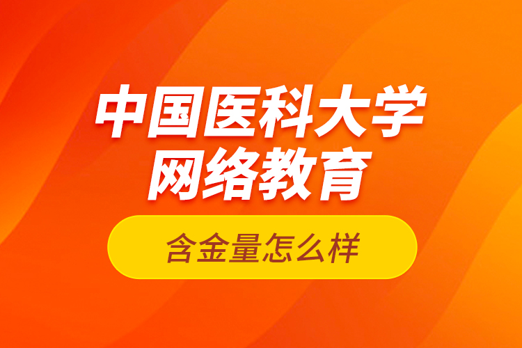 中國醫(yī)科大學(xué)網(wǎng)絡(luò)教育含金量怎么樣？