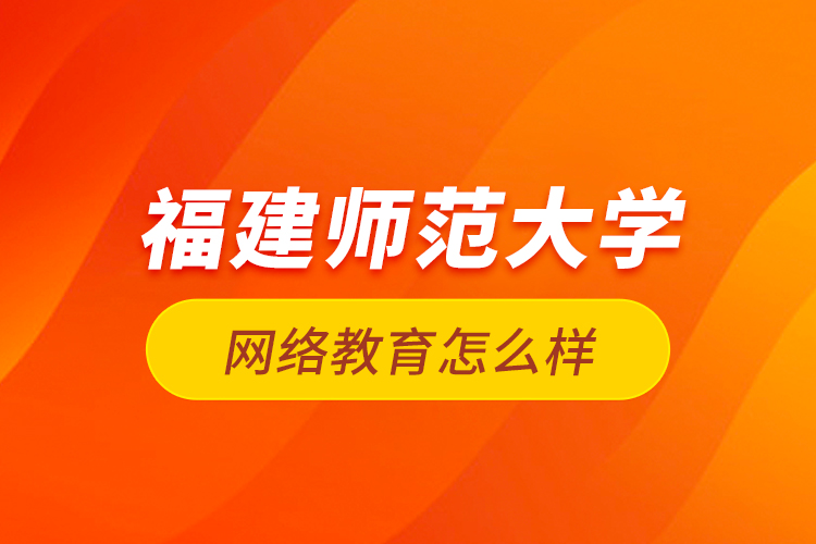 福建師范大學(xué)網(wǎng)絡(luò)教育怎么樣？
