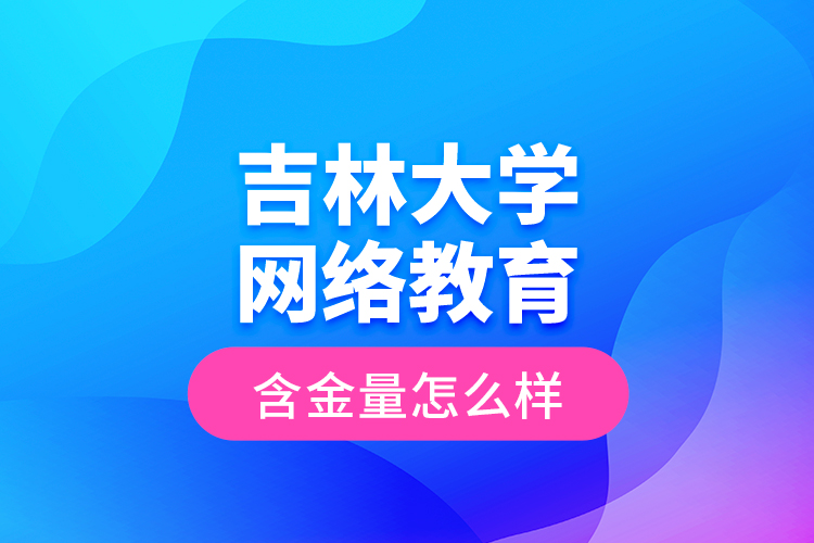 吉林大學(xué)網(wǎng)絡(luò)教育含金量怎么樣？