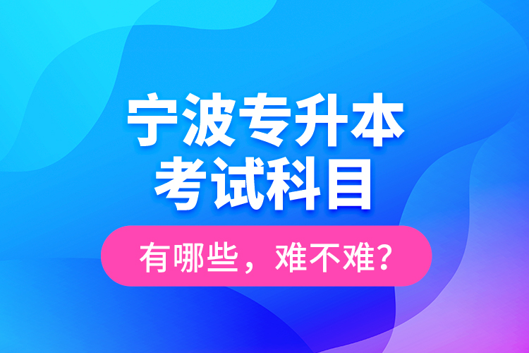 寧波專升本考試科目有哪些，難不難？