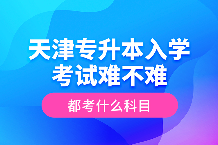天津?qū)Ｉ救雽W(xué)考試難不難，都考什么科目？
