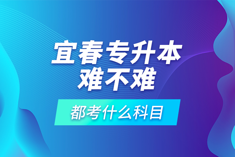 宜春專升本難不難，都考什么科目？