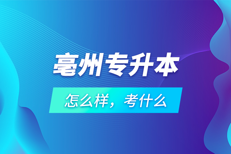 亳州專升本怎么樣，考什么？