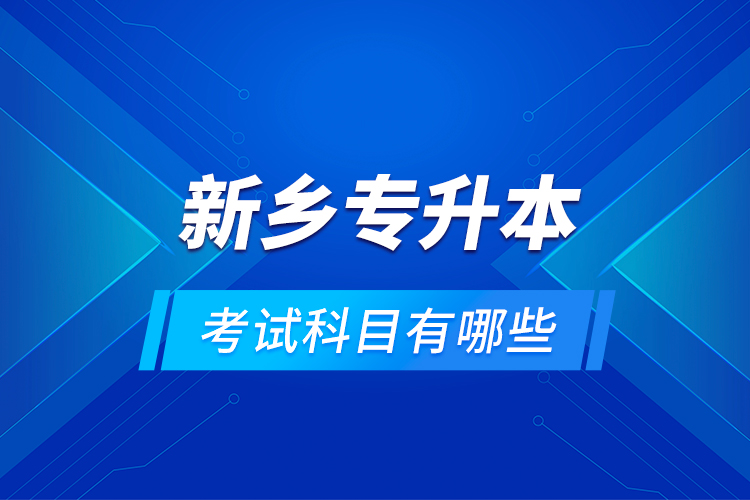 新鄉(xiāng)專升本考試科目有哪些？