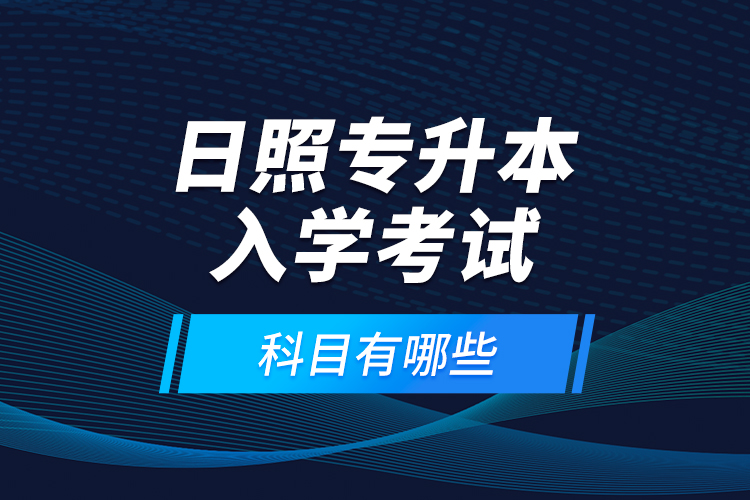 日照專升本入學考試科目有哪些？