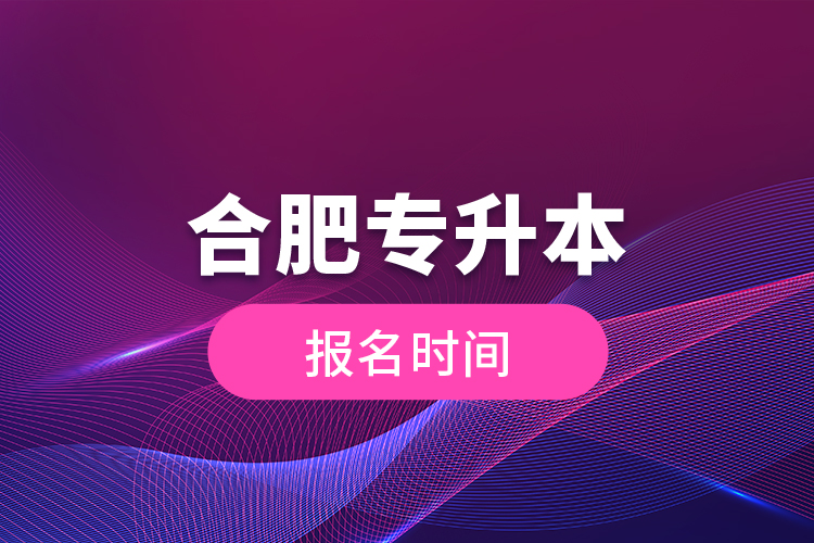 合肥專(zhuān)升本報(bào)名時(shí)間