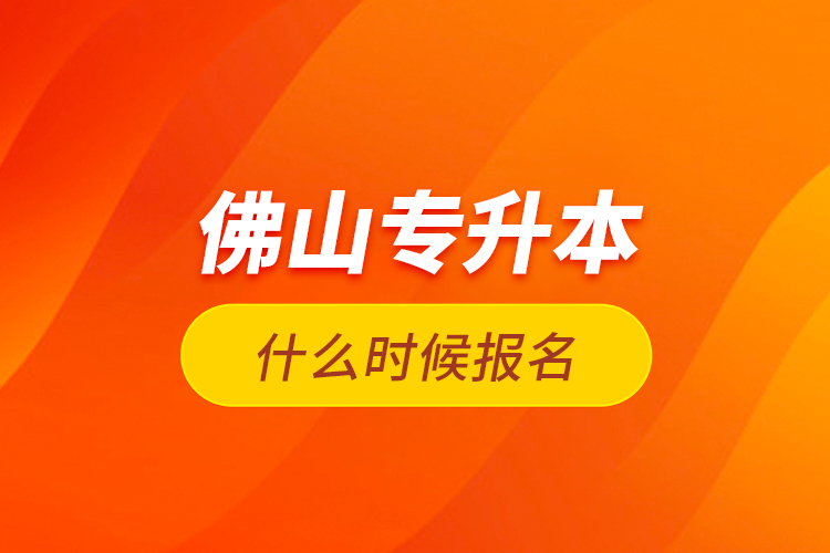 佛山專升本什么時(shí)候報(bào)名？