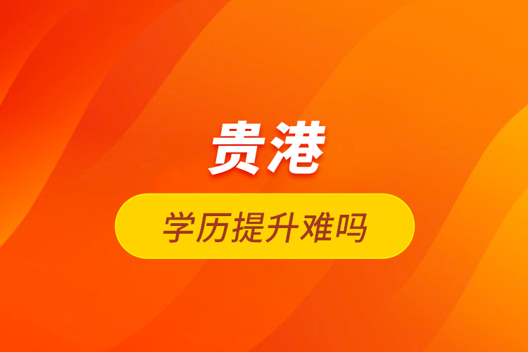 貴港學(xué)歷提升難嗎？