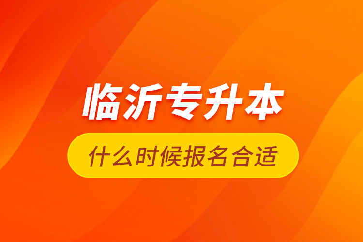 臨沂專升本什么時候報(bào)名合適？