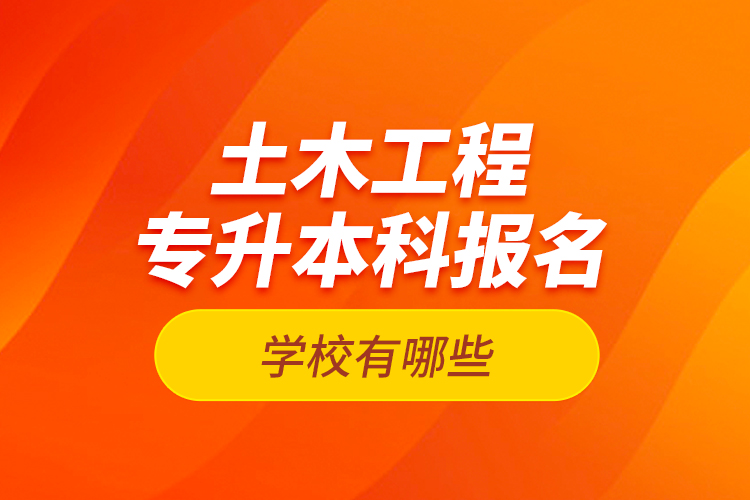 土木工程專升本科報名學(xué)校有哪些？
