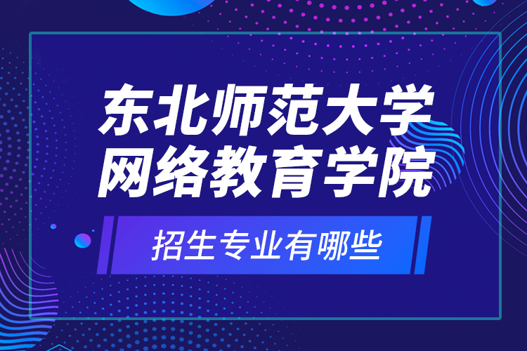 東北師范大學網(wǎng)絡教育學院招生專業(yè)有哪些？