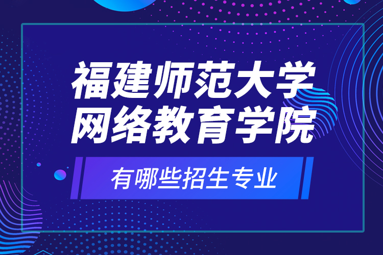 福建師范大學(xué)網(wǎng)絡(luò)教育學(xué)院有哪些招生專業(yè)？