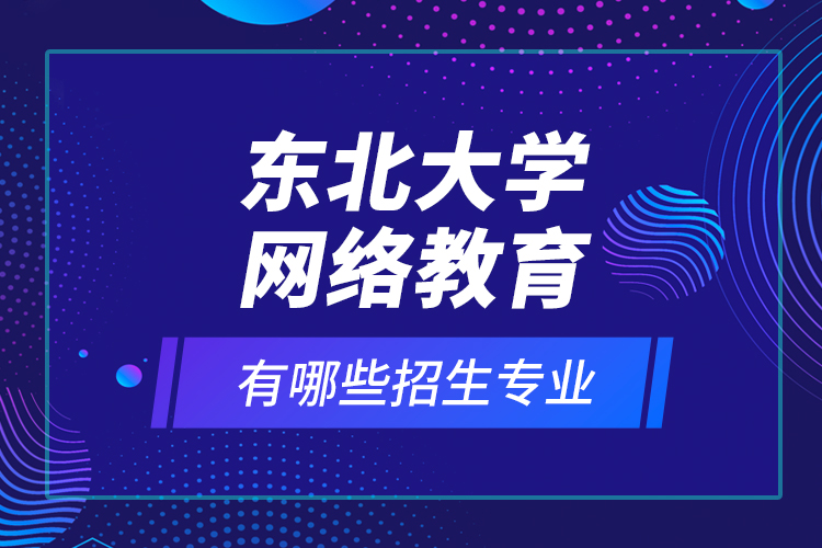東北大學(xué)網(wǎng)絡(luò)教育有哪些招生專業(yè)？