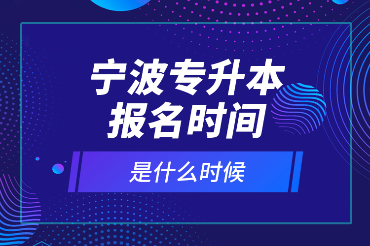 寧波專升本報名時間是什么時候？