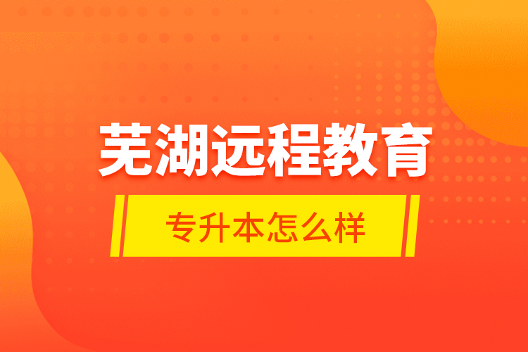 蕪湖遠程教育專升本怎么樣？
