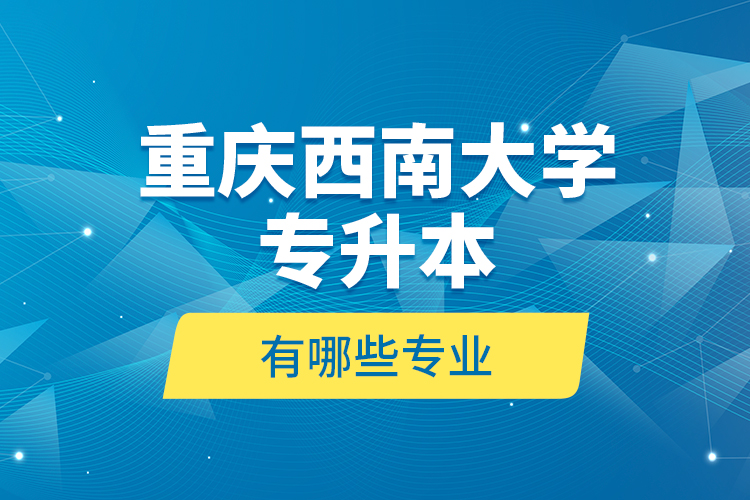 重慶西南大學(xué)專(zhuān)升本有哪些專(zhuān)業(yè)？