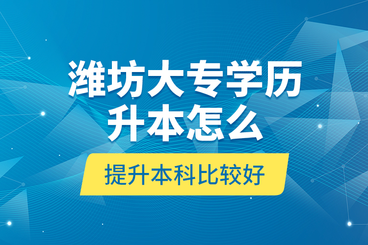濰坊大專學(xué)歷升本怎么提升本科比較好？