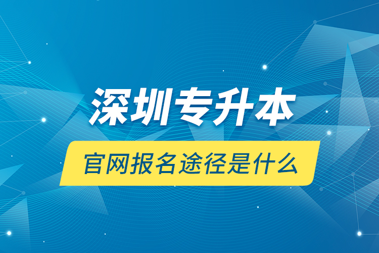 深圳專升本官網(wǎng)報名途徑是什么？