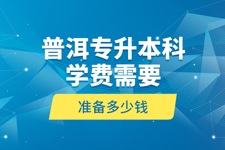 普洱專升本科學(xué)費(fèi)需要準(zhǔn)備多少錢？