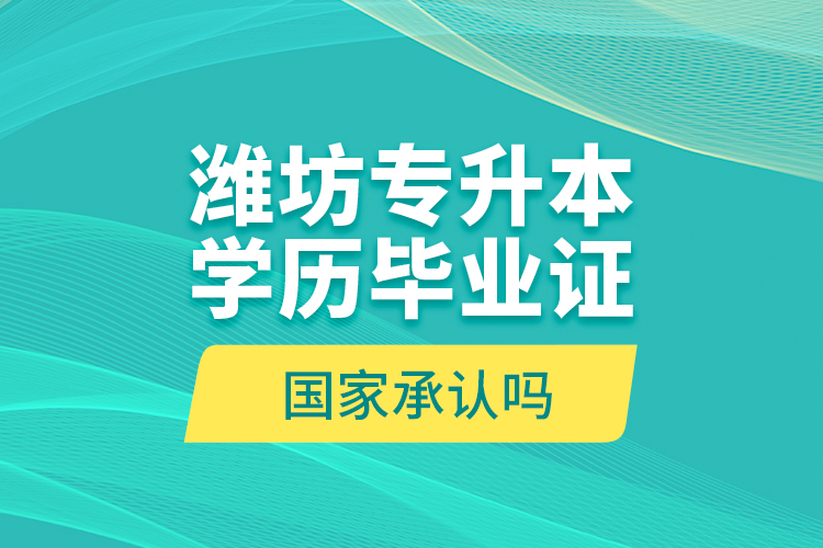 濰坊專升本學(xué)歷畢業(yè)證國家承認嗎？
