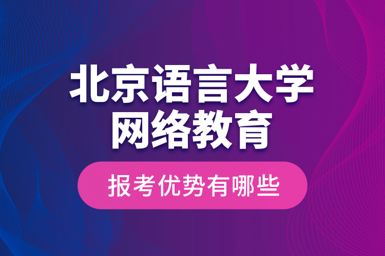 北京語言大學(xué)網(wǎng)絡(luò)教育報考優(yōu)勢有哪些？