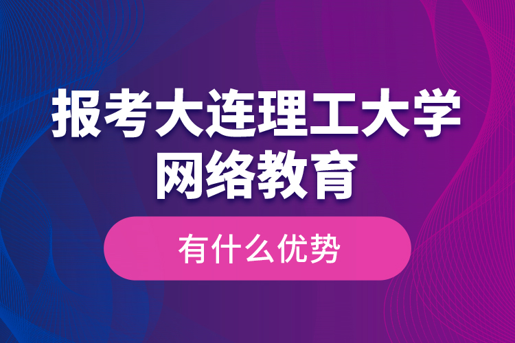 報(bào)考大連理工大學(xué)網(wǎng)絡(luò)教育有什么優(yōu)勢(shì)？