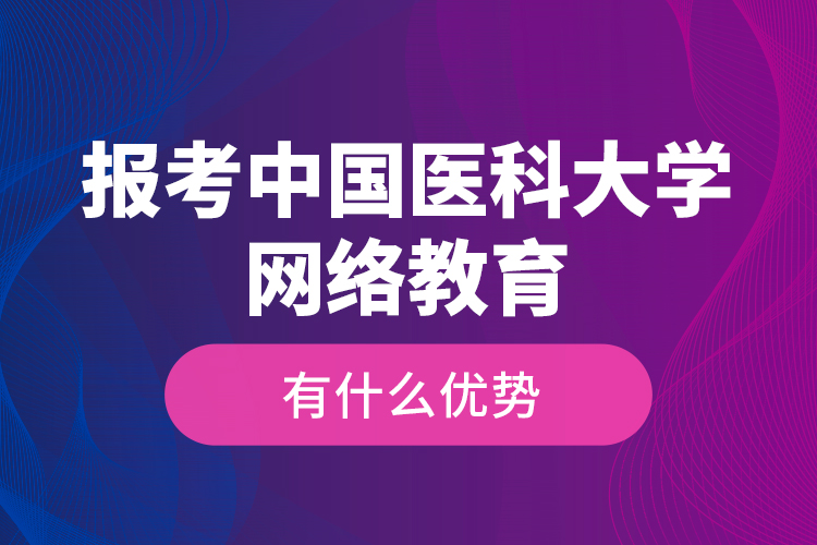 報(bào)考中國(guó)醫(yī)科大學(xué)網(wǎng)絡(luò)教育有什么優(yōu)勢(shì)？