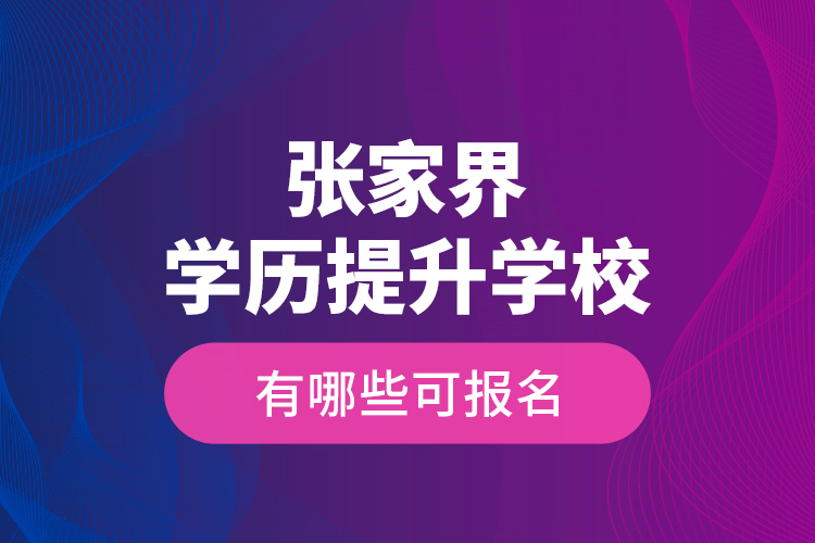 張家界學(xué)歷提升學(xué)校有哪些可報名？
