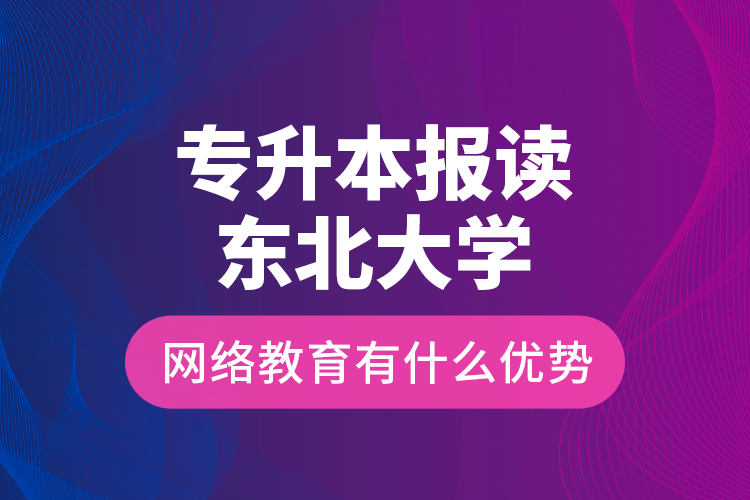 專升本報讀東北大學(xué)網(wǎng)絡(luò)教育有什么優(yōu)勢？