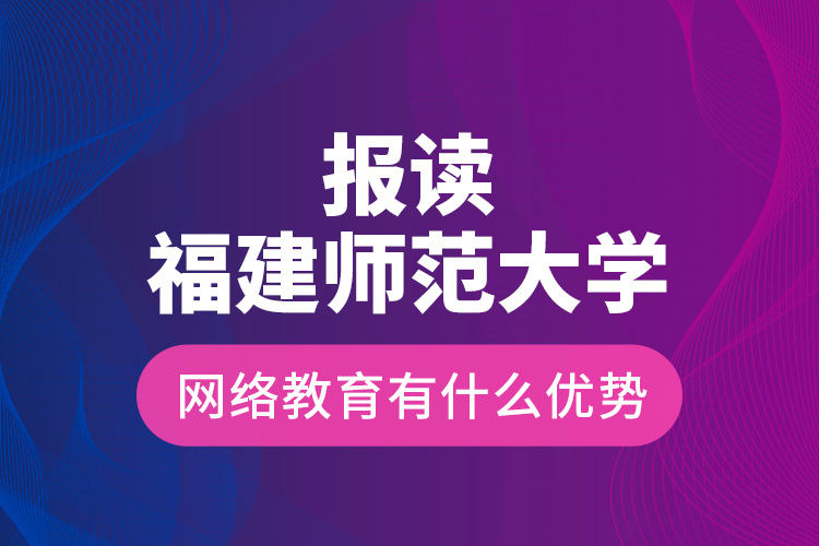 報(bào)讀福建師范大學(xué)網(wǎng)絡(luò)教育有什么優(yōu)勢(shì)？