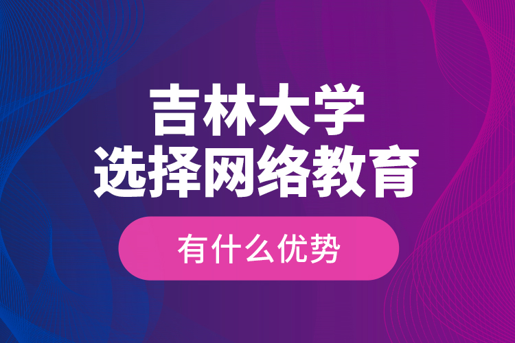 吉林大學(xué)選擇網(wǎng)絡(luò)教育有什么優(yōu)勢？