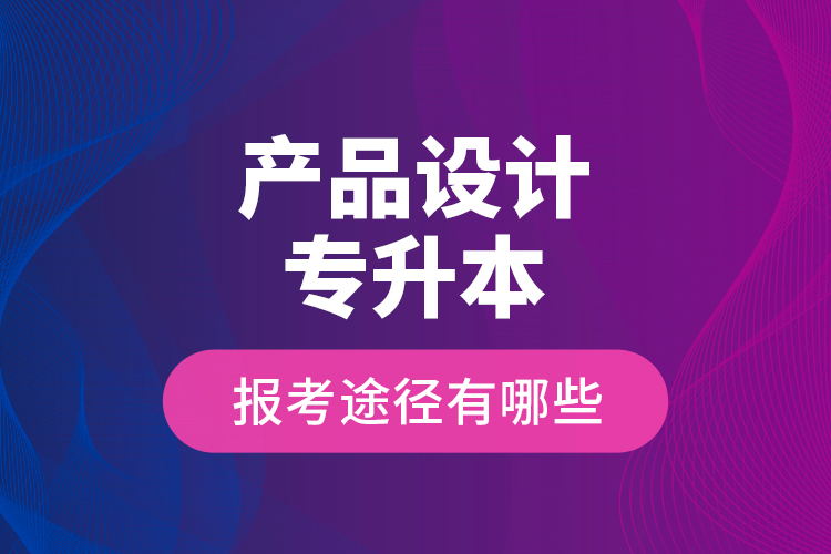 產(chǎn)品設(shè)計專升本的報考途徑有哪些？