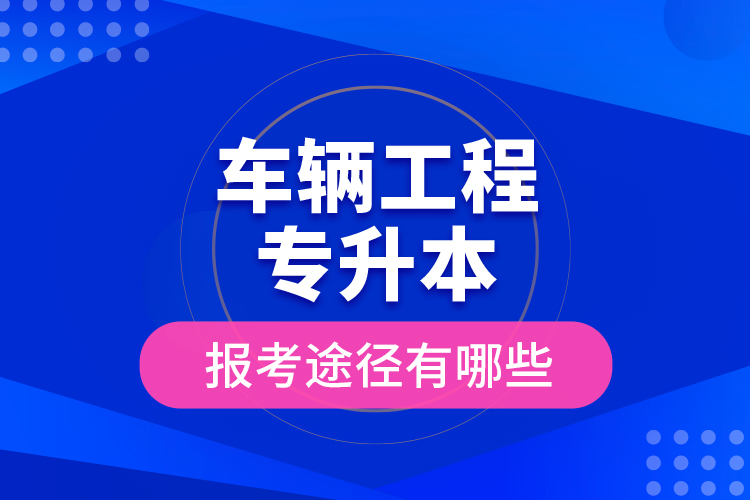 車輛工程專升本的報(bào)考途徑有哪些？