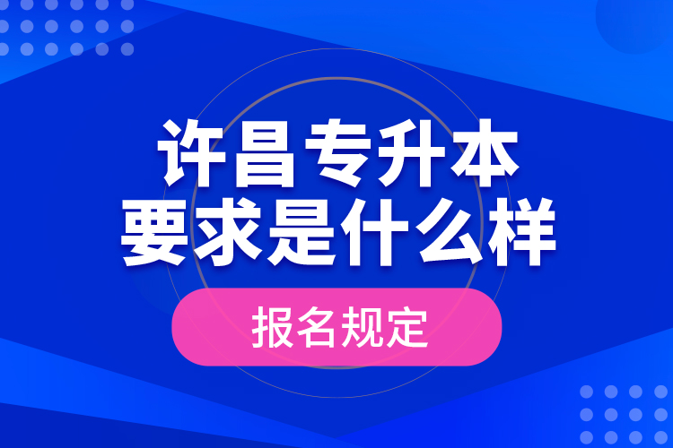 許昌專升本要求是什么樣的報(bào)名規(guī)定？