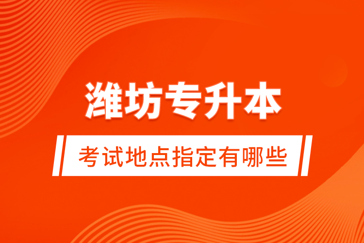 濰坊專升本考試地點(diǎn)指定有哪些？