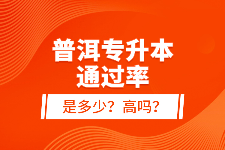 普洱專(zhuān)升本通過(guò)率是多少？高嗎？