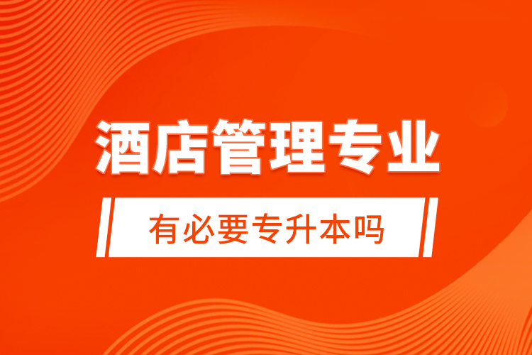 酒店管理專業(yè)有必要專升本嗎？