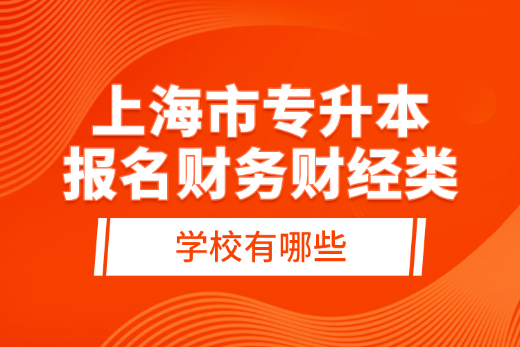上海市專升本報名財務(wù)財經(jīng)類學(xué)校有哪些？
