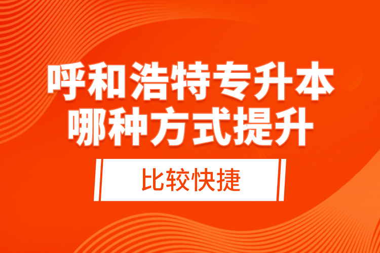 呼和浩特專升本哪種方式提升比較快捷？