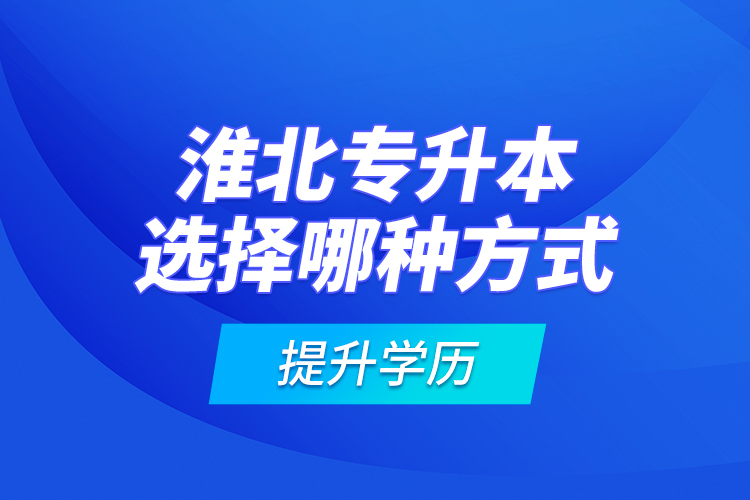 淮北專升本選擇哪種方式提升學(xué)歷？