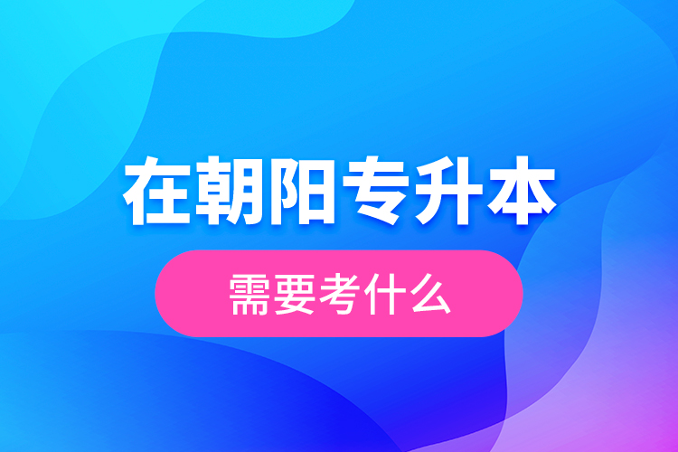 在朝陽專升本需要考什么？  ?