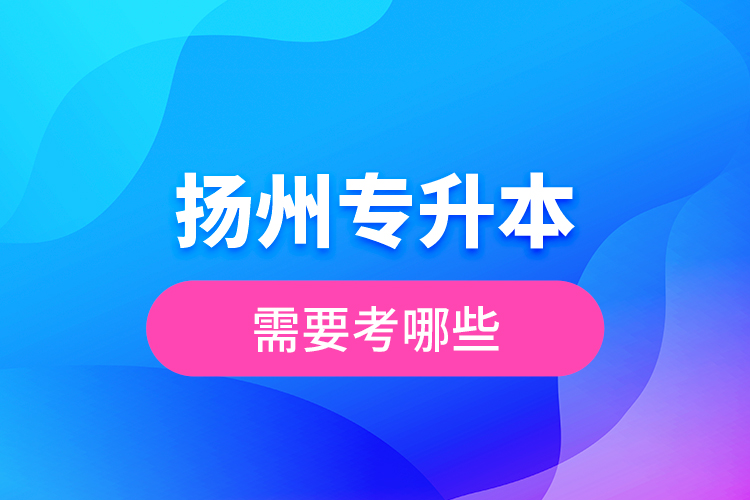 揚(yáng)州專(zhuān)升本需要考哪些？
