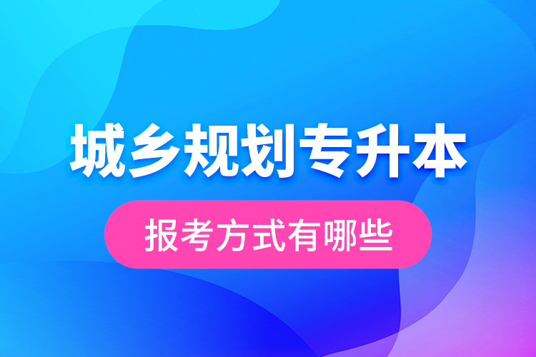 城鄉(xiāng)規(guī)劃專升本的報考方式有哪些？