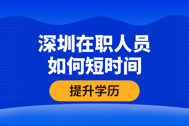 深圳在職人員如何短時間提升學歷？
