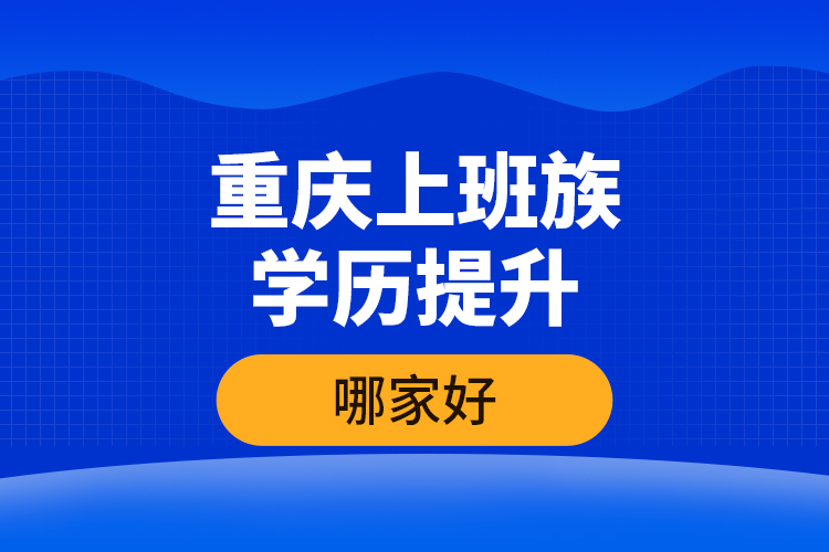 重慶上班族學(xué)歷提升哪家好？